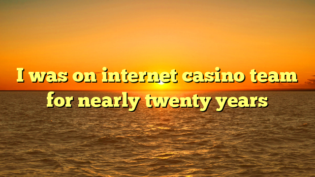I was on internet casino team for nearly twenty years