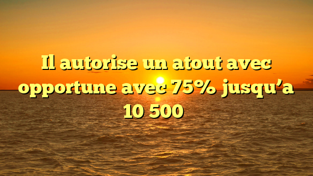 Il autorise un atout avec opportune avec 75% jusqu’a 10 500�