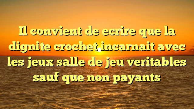 Il convient de ecrire que la dignite crochet incarnait avec les jeux salle de jeu veritables sauf que non payants