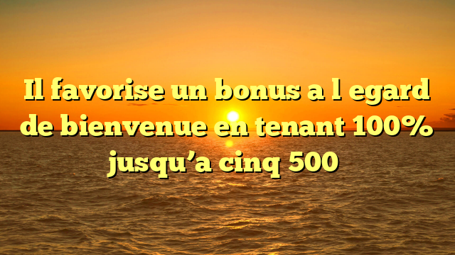 Il favorise un bonus a l�egard de bienvenue en tenant 100% jusqu’a cinq 500�