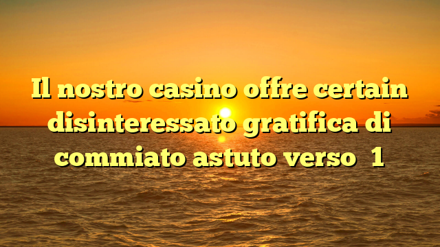 Il nostro casino offre certain disinteressato gratifica di commiato astuto verso �1