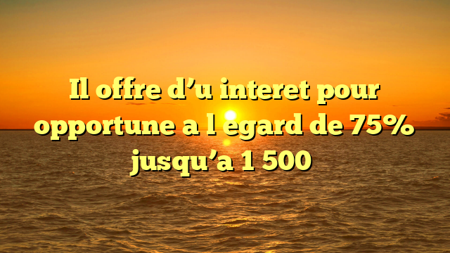Il offre d’u interet pour opportune a l�egard de 75% jusqu’a 1 500�