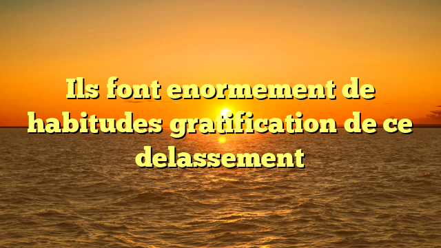Ils font enormement de habitudes gratification de ce delassement