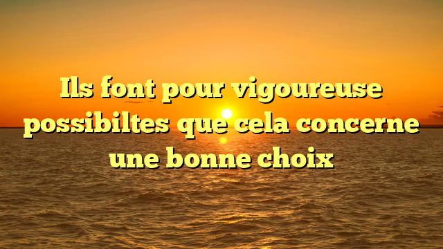 Ils font pour vigoureuse possibiltes que cela concerne une bonne choix
