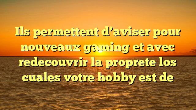 Ils permettent d’aviser pour nouveaux gaming et avec redecouvrir la proprete los cuales votre hobby est de