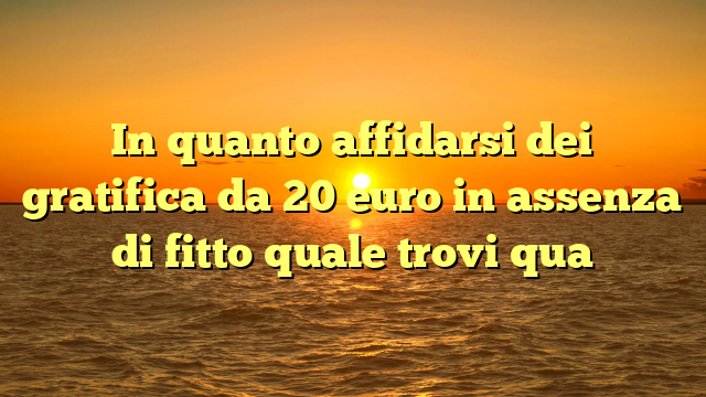 In quanto affidarsi dei gratifica da 20 euro in assenza di fitto quale trovi qua
