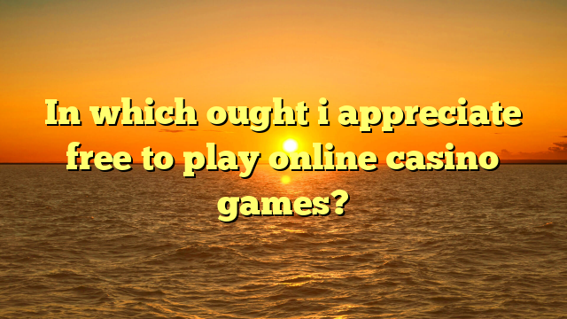In which ought i appreciate free to play online casino games?