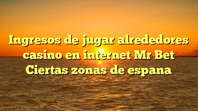 Ingresos de jugar alrededores casino en internet Mr Bet Ciertas zonas de espana