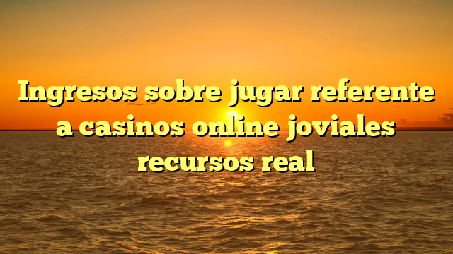 Ingresos sobre jugar referente a casinos online joviales recursos real