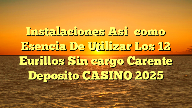 Instalaciones Asi� como Esencia De Utilizar Los 12 Eurillos Sin cargo Carente Deposito CASINO 2025