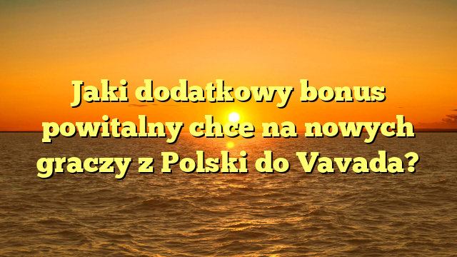 Jaki dodatkowy bonus powitalny chce na nowych graczy z Polski do Vavada?