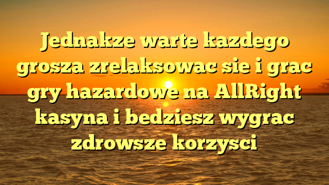 Jednakze warte kazdego grosza zrelaksowac sie i grac gry hazardowe na AllRight kasyna i bedziesz wygrac zdrowsze korzysci