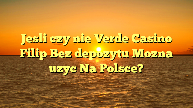 Jesli czy nie Verde Casino Filip Bez depozytu Mozna uzyc Na Polsce?
