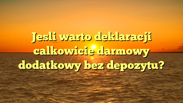 Jesli warto deklaracji calkowicie darmowy dodatkowy bez depozytu?