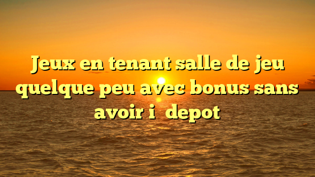 Jeux en tenant salle de jeu quelque peu avec bonus sans avoir i� depot