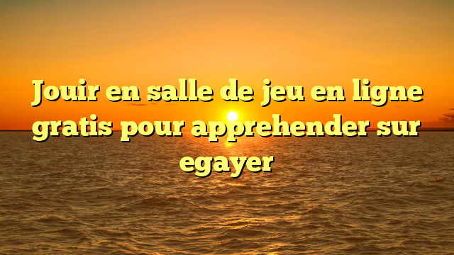 Jouir en salle de jeu en ligne gratis pour apprehender sur egayer