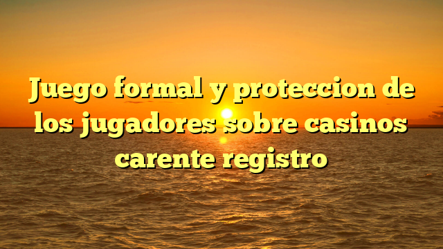 Juego formal y proteccion de los jugadores sobre casinos carente registro