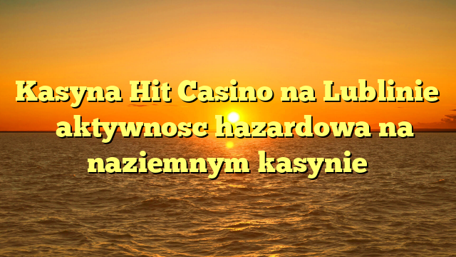 Kasyna Hit Casino na Lublinie � aktywnosc hazardowa na naziemnym kasynie