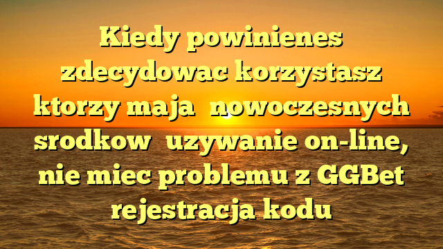 Kiedy powinienes zdecydowac korzystasz ktorzy maja �nowoczesnych srodkow� uzywanie on-line, nie miec problemu z GGBet rejestracja kodu