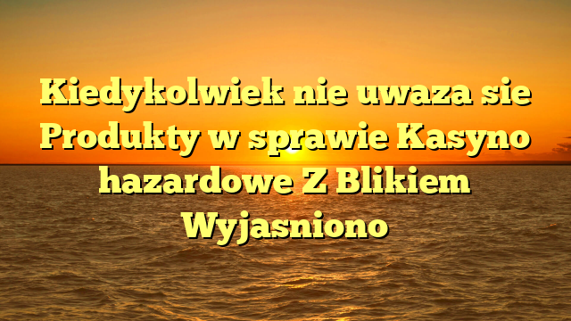 Kiedykolwiek nie uwaza sie Produkty w sprawie Kasyno hazardowe Z Blikiem Wyjasniono