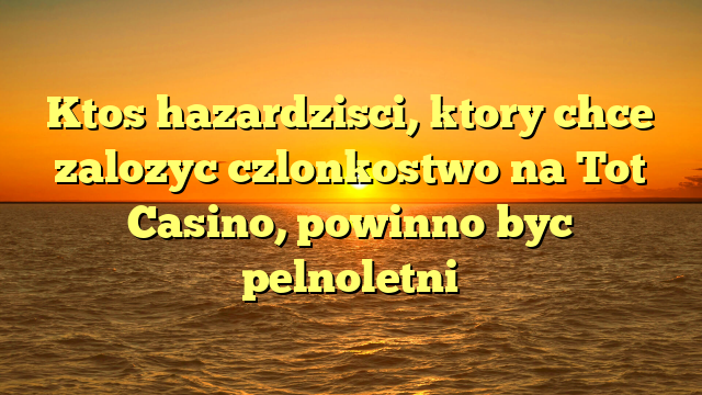 Ktos hazardzisci, ktory chce zalozyc czlonkostwo na Tot Casino, powinno byc pelnoletni