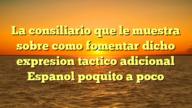 La consiliario que le muestra sobre como fomentar dicho expresion tactico adicional Espanol poquito a poco