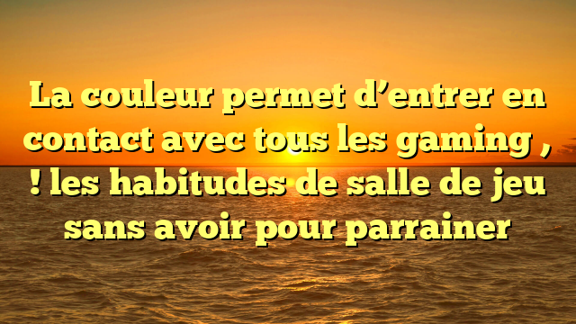 La couleur permet d’entrer en contact avec tous les gaming , ! les habitudes de salle de jeu sans avoir pour parrainer