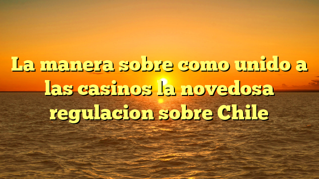 La manera sobre como unido a las casinos la novedosa regulacion sobre Chile