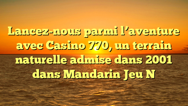 Lancez-nous parmi l’aventure avec Casino 770, un terrain naturelle admise dans 2001 dans Mandarin Jeu N