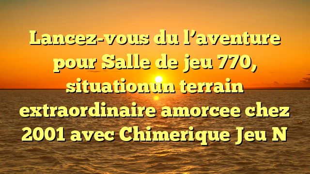 Lancez-vous du l’aventure pour Salle de jeu 770, situationun terrain extraordinaire amorcee chez 2001 avec Chimerique Jeu N