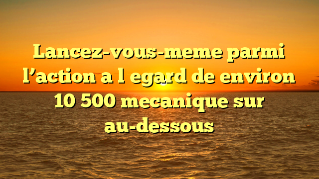 Lancez-vous-meme parmi l’action a l�egard de environ 10 500 mecanique sur au-dessous