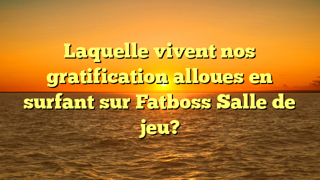 Laquelle vivent nos gratification alloues en surfant sur Fatboss Salle de jeu?