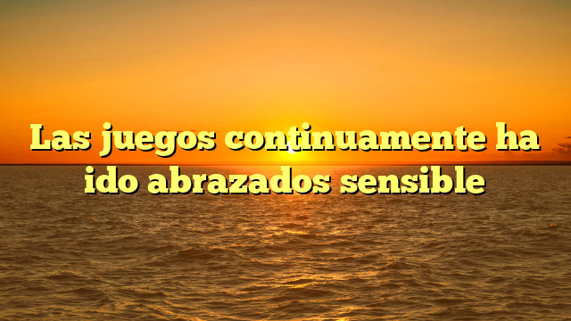 Las juegos continuamente ha ido abrazados sensible