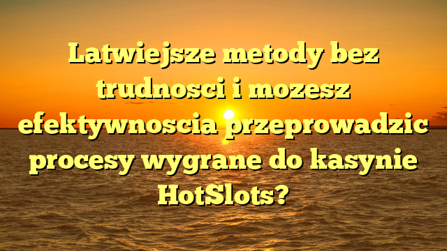 Latwiejsze metody bez trudnosci i mozesz efektywnoscia przeprowadzic procesy wygrane do kasynie HotSlots?