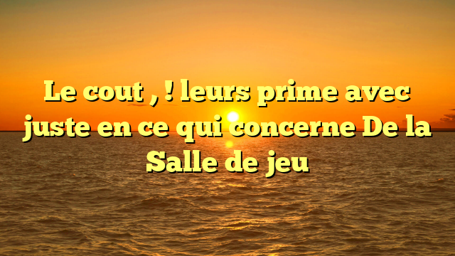 Le cout , ! leurs prime avec juste en ce qui concerne De la Salle de jeu