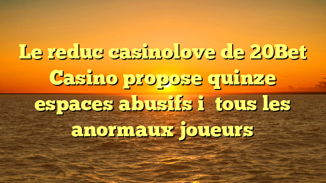 Le reduc casinolove de 20Bet Casino propose quinze espaces abusifs i� tous les anormaux joueurs