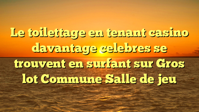 Le toilettage en tenant casino davantage celebres se trouvent en surfant sur Gros lot Commune Salle de jeu