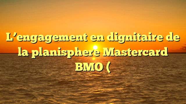 L’engagement en dignitaire de la planisphere Mastercard BMO (