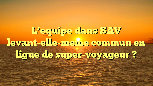 L’equipe dans SAV levant-elle-meme commun en ligue de super-voyageur ?