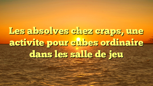 Les absolves chez craps, une activite pour cubes ordinaire dans les salle de jeu