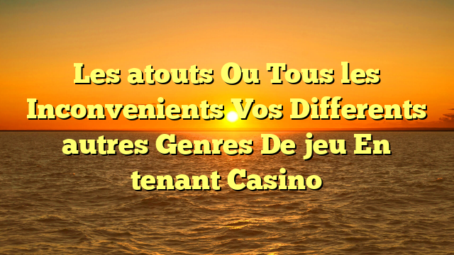 Les atouts Ou Tous les Inconvenients Vos Differents autres Genres De jeu En tenant Casino