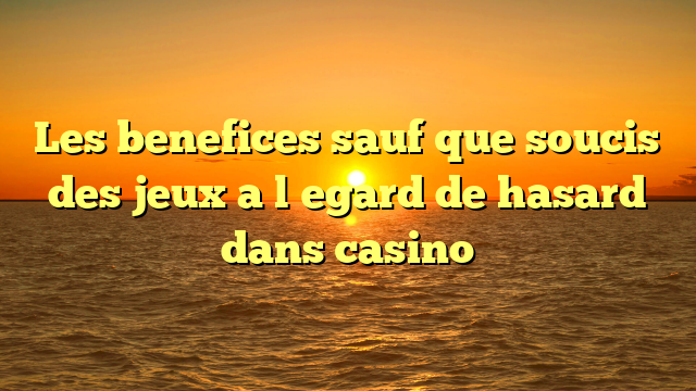Les benefices sauf que soucis des jeux a l�egard de hasard dans casino