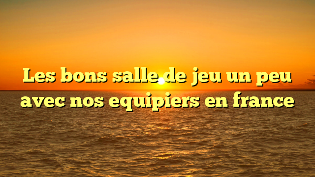 Les bons salle de jeu un peu avec nos equipiers en france