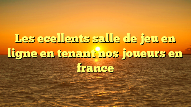 Les ecellents salle de jeu en ligne en tenant nos joueurs en france
