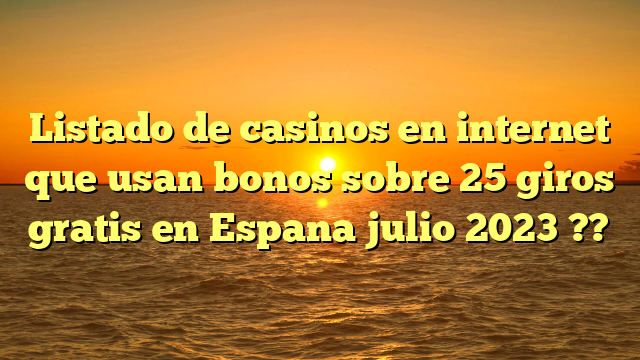 Listado de casinos en internet que usan bonos sobre 25 giros gratis en Espana julio 2023 ??