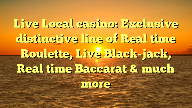 Live Local casino: Exclusive distinctive line of Real time Roulette, Live Black-jack, Real time Baccarat & much more