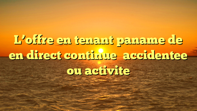 L’offre en tenant paname de en direct continue   accidentee ou activite