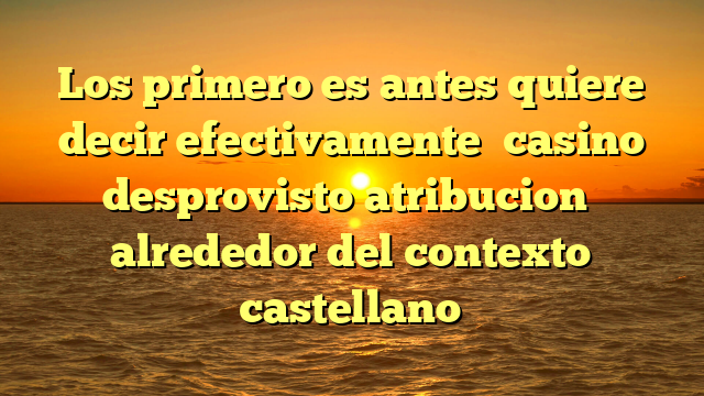 Los primero es antes quiere decir efectivamente �casino desprovisto atribucion� alrededor del contexto castellano