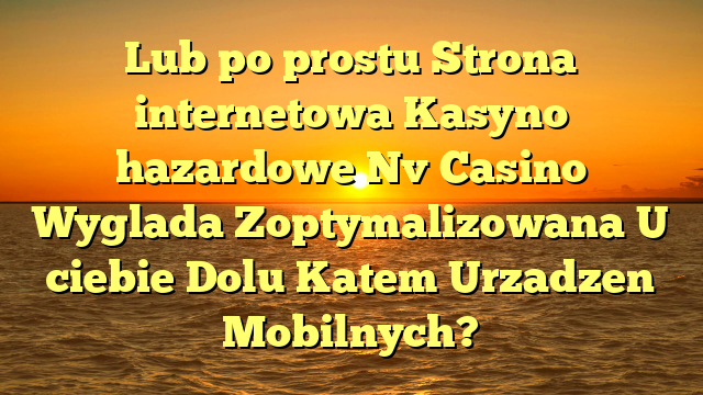 Lub po prostu Strona internetowa Kasyno hazardowe Nv Casino Wyglada Zoptymalizowana U ciebie Dolu Katem Urzadzen Mobilnych?