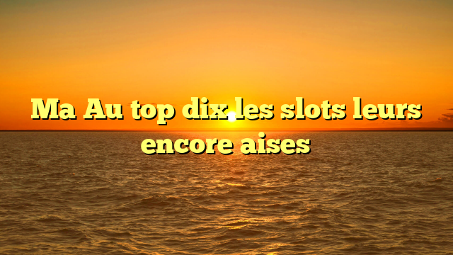 Ma Au top dix les slots leurs encore aises